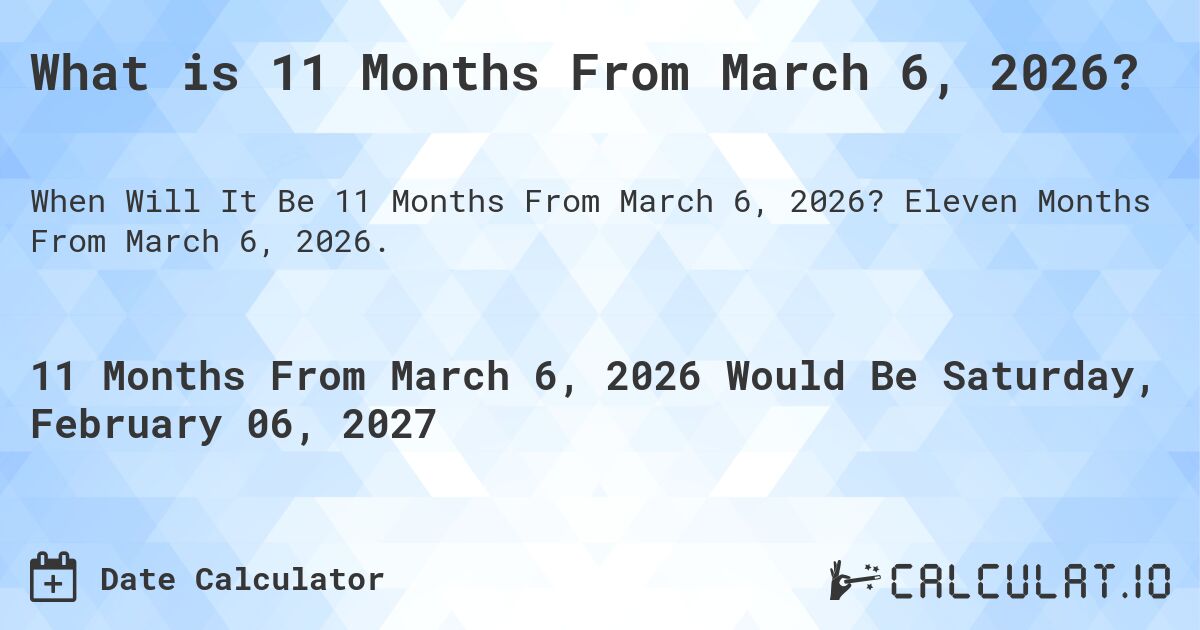 What is 11 Months From March 6, 2026?. Eleven Months From March 6, 2026.