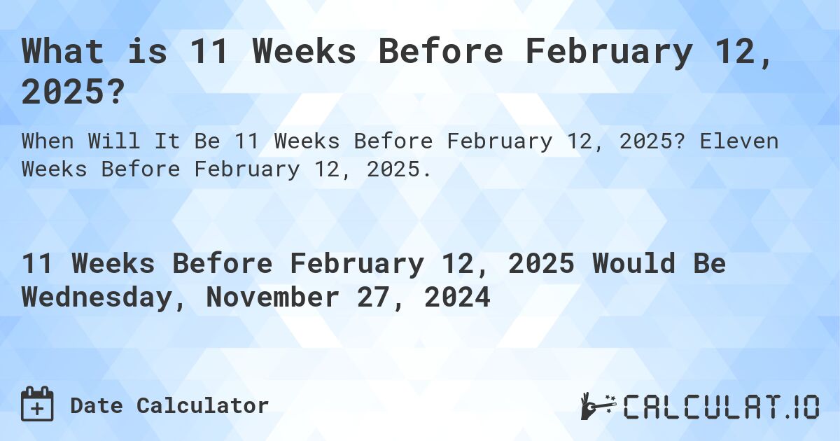 What is 11 Weeks Before February 12, 2025?. Eleven Weeks Before February 12, 2025.