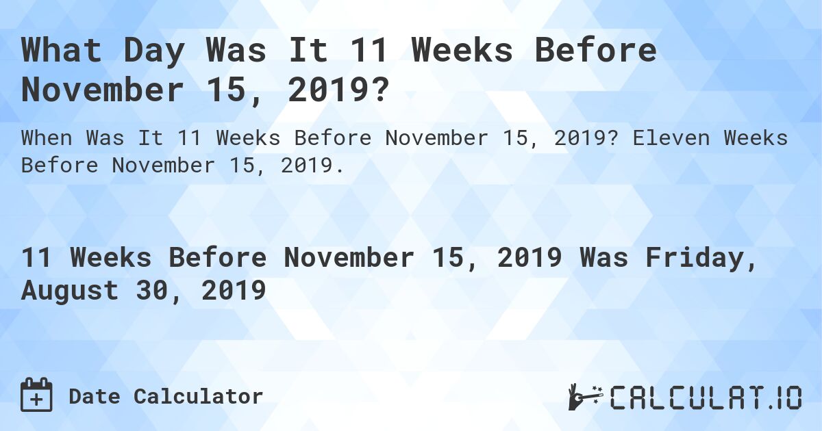 What Day Was It 11 Weeks Before November 15, 2019?. Eleven Weeks Before November 15, 2019.