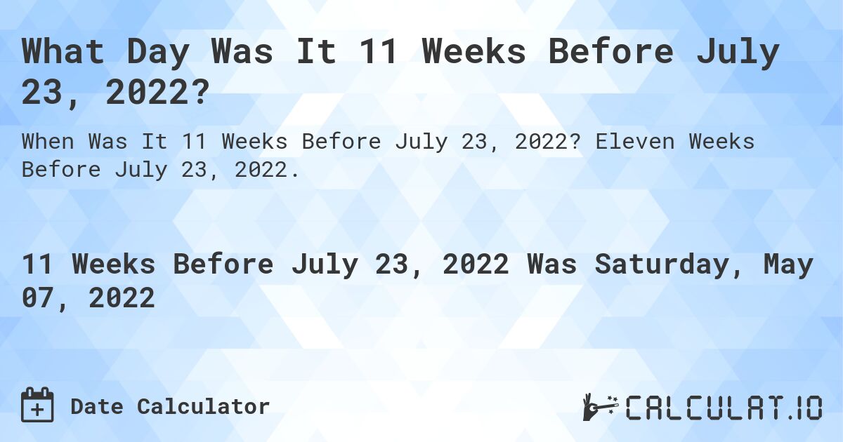 What Day Was It 11 Weeks Before July 23, 2022?. Eleven Weeks Before July 23, 2022.