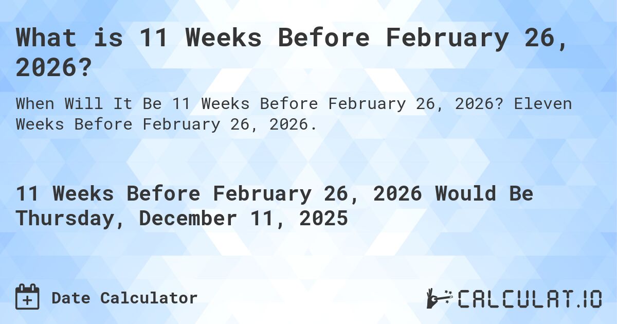 What is 11 Weeks Before February 26, 2026?. Eleven Weeks Before February 26, 2026.
