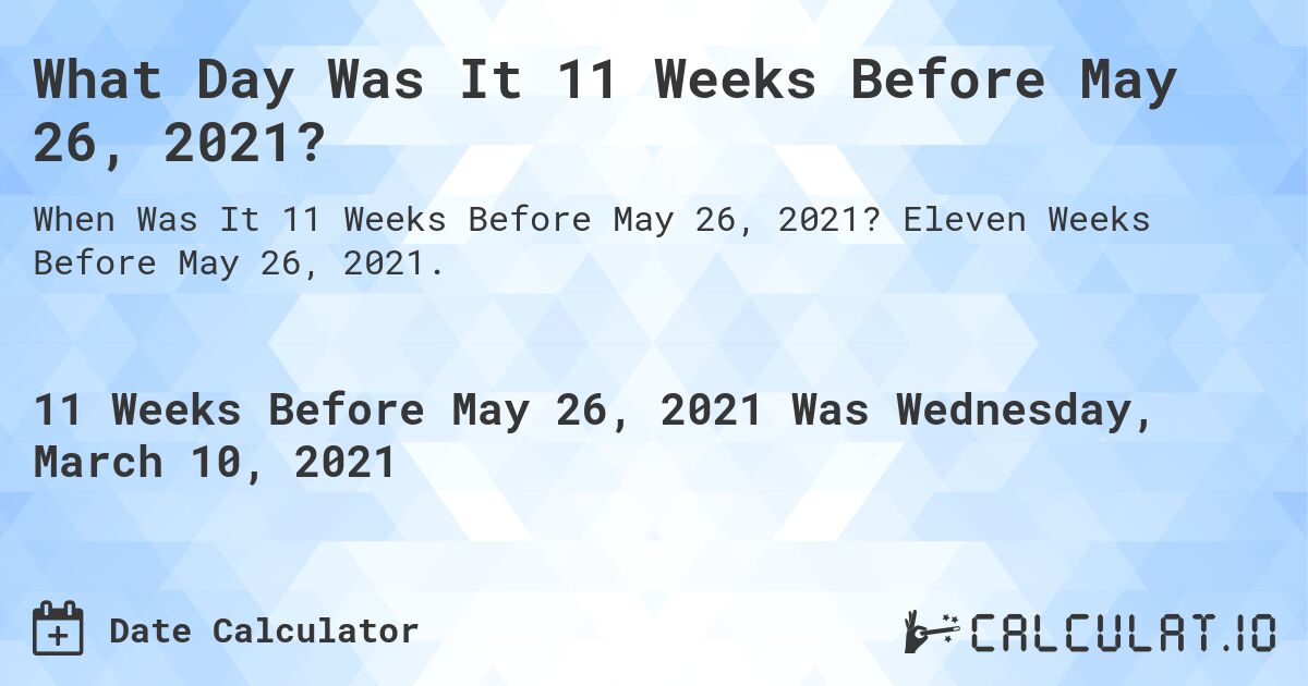 What Day Was It 11 Weeks Before May 26, 2021?. Eleven Weeks Before May 26, 2021.