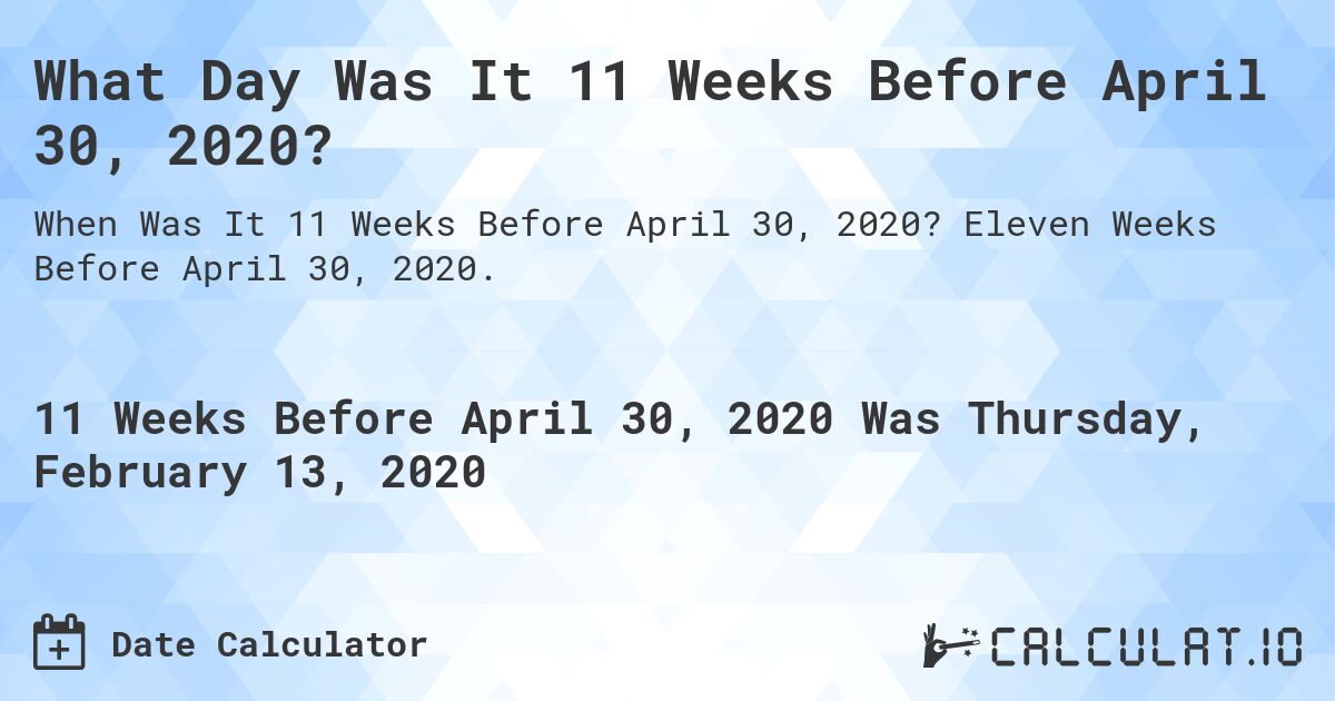What Day Was It 11 Weeks Before April 30, 2020?. Eleven Weeks Before April 30, 2020.