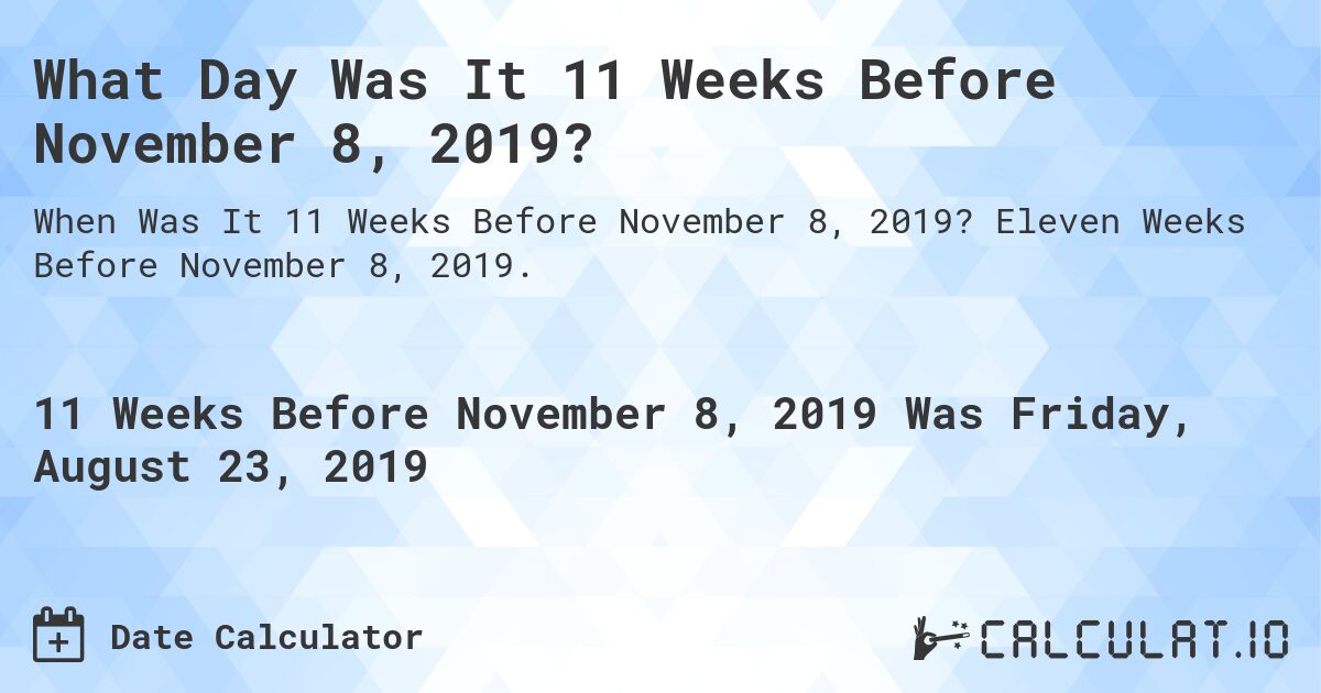 What Day Was It 11 Weeks Before November 8, 2019?. Eleven Weeks Before November 8, 2019.