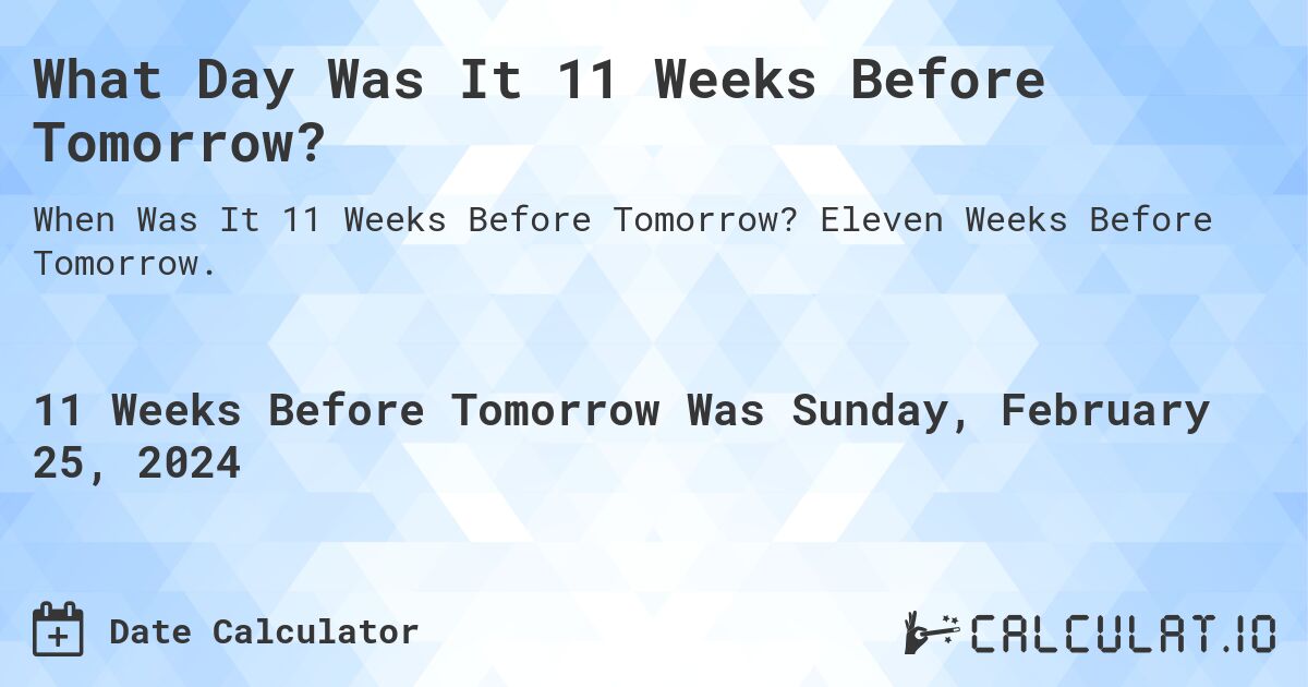 What Day Was It 11 Weeks Before Tomorrow?. Eleven Weeks Before Tomorrow.
