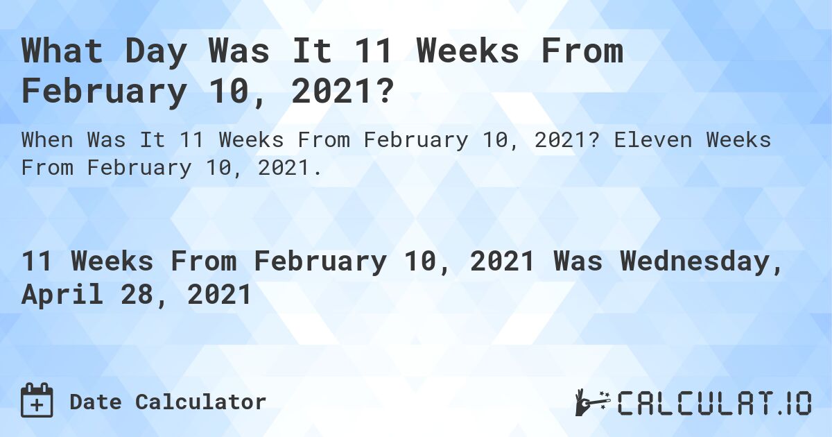 What Day Was It 11 Weeks From February 10, 2021?. Eleven Weeks From February 10, 2021.