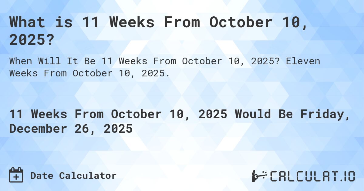 What is 11 Weeks From October 10, 2025?. Eleven Weeks From October 10, 2025.