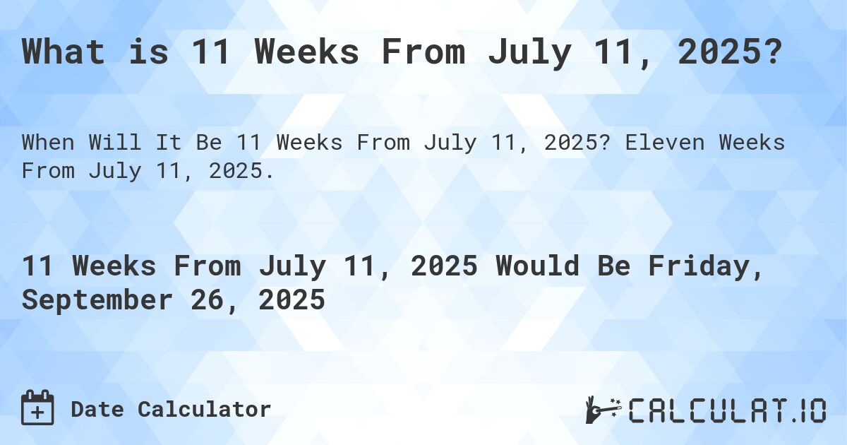 What is 11 Weeks From July 11, 2025?. Eleven Weeks From July 11, 2025.