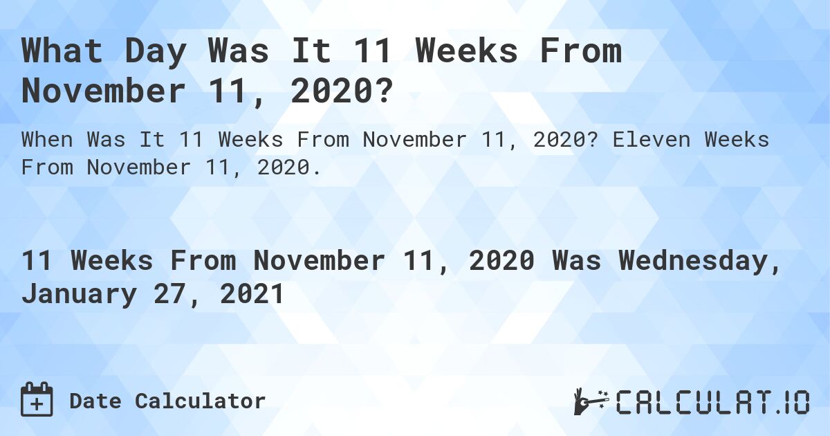 What Day Was It 11 Weeks From November 11, 2020?. Eleven Weeks From November 11, 2020.