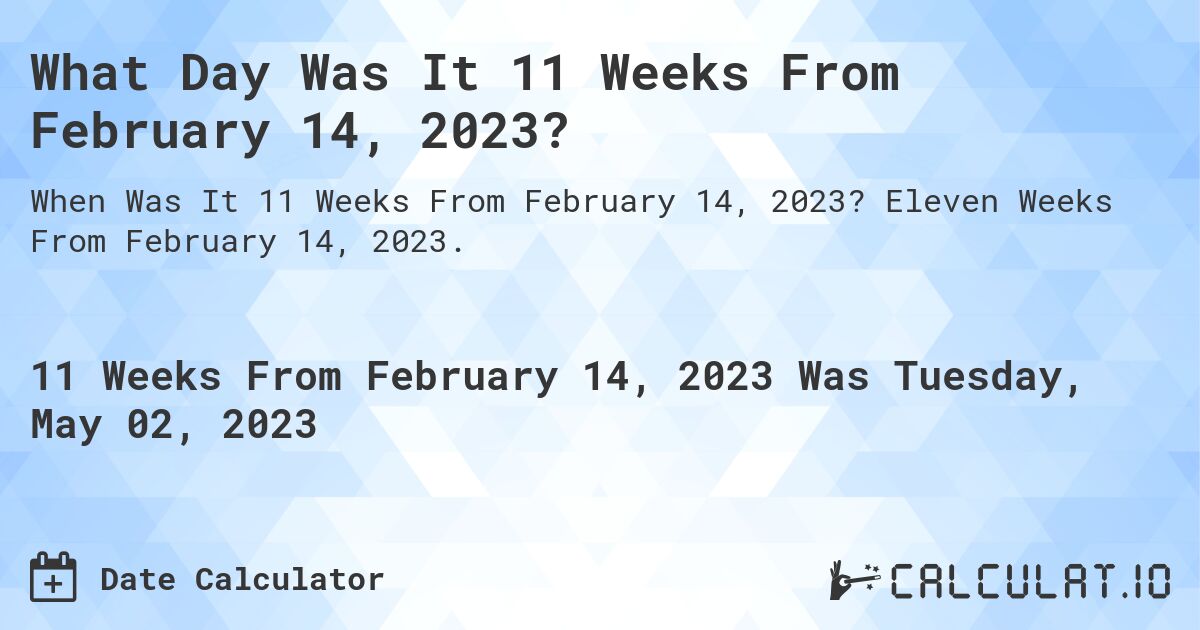 What Day Was It 11 Weeks From February 14, 2023?. Eleven Weeks From February 14, 2023.