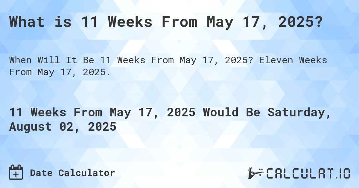 What is 11 Weeks From May 17, 2025?. Eleven Weeks From May 17, 2025.
