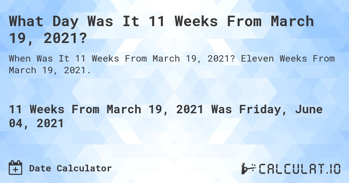 What Day Was It 11 Weeks From March 19, 2021?. Eleven Weeks From March 19, 2021.