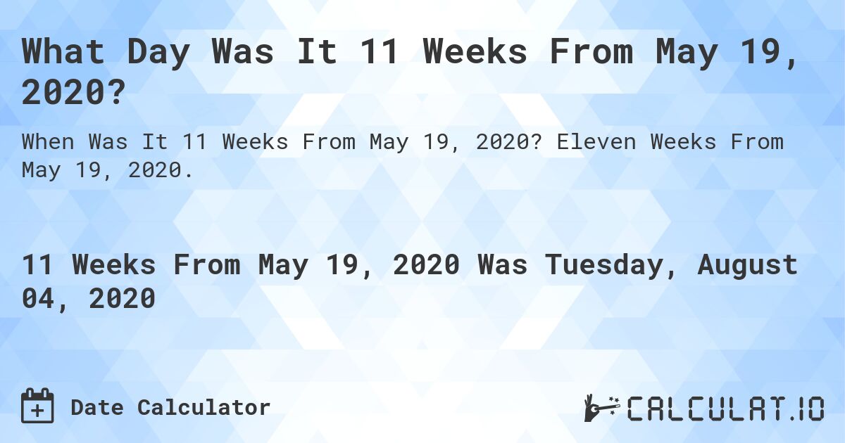 What Day Was It 11 Weeks From May 19, 2020?. Eleven Weeks From May 19, 2020.