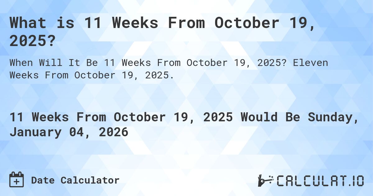 What is 11 Weeks From October 19, 2025?. Eleven Weeks From October 19, 2025.
