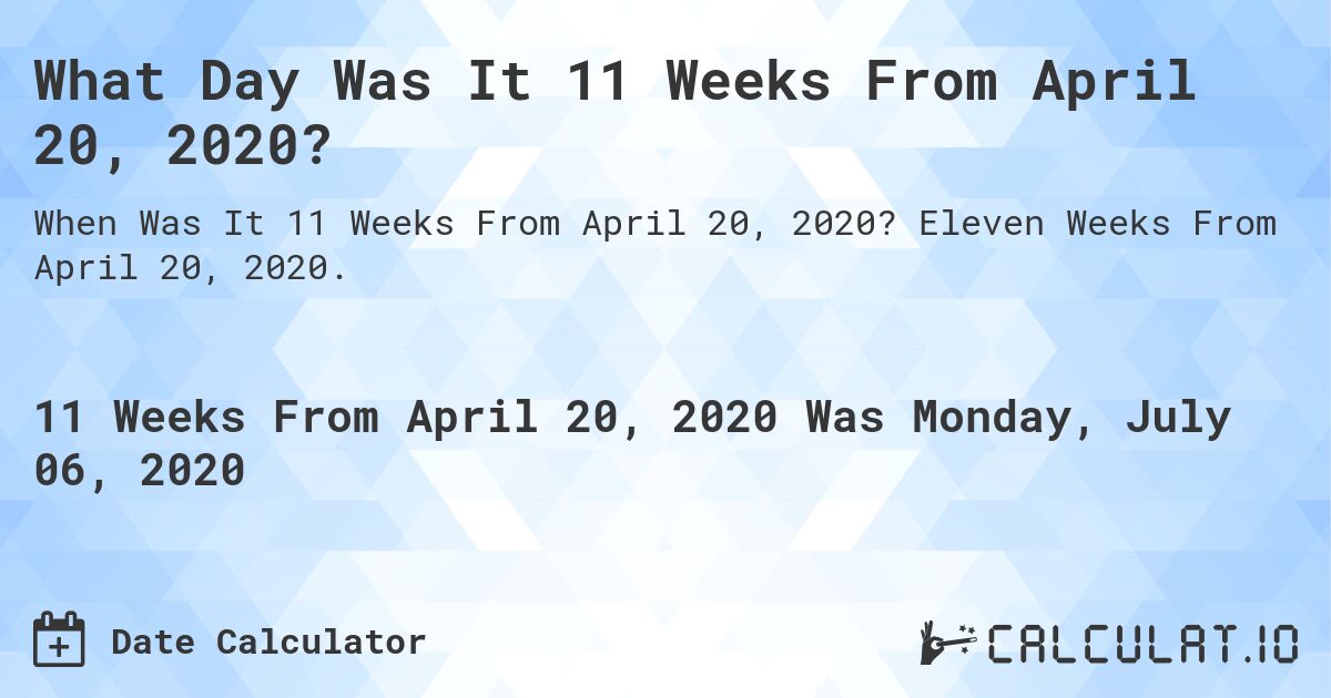What Day Was It 11 Weeks From April 20, 2020?. Eleven Weeks From April 20, 2020.