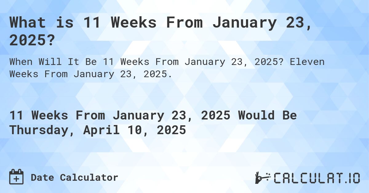 What is 11 Weeks From January 23, 2025?. Eleven Weeks From January 23, 2025.