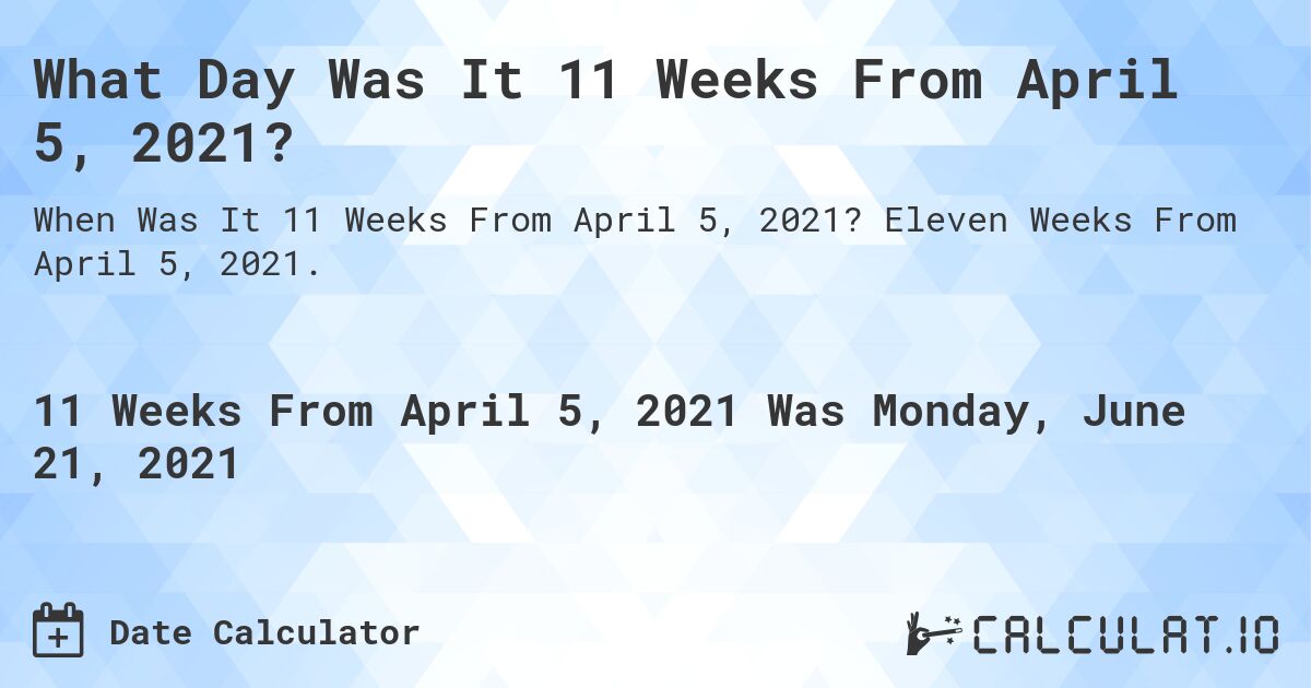 What Day Was It 11 Weeks From April 5, 2021?. Eleven Weeks From April 5, 2021.