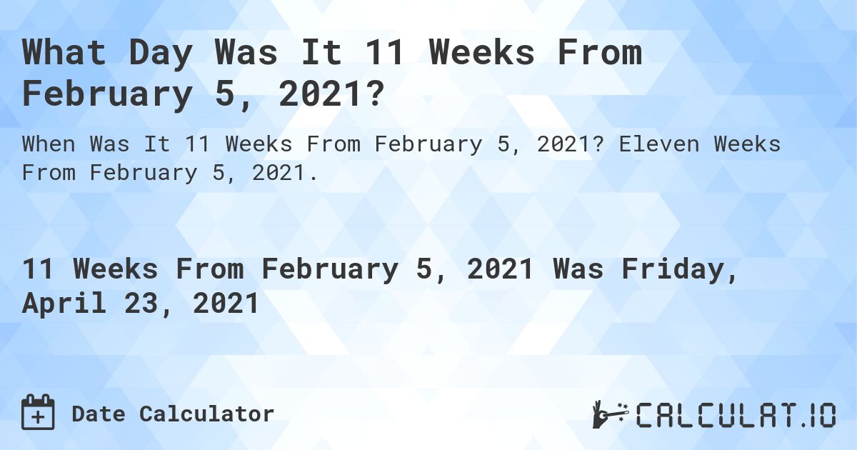 What Day Was It 11 Weeks From February 5, 2021?. Eleven Weeks From February 5, 2021.