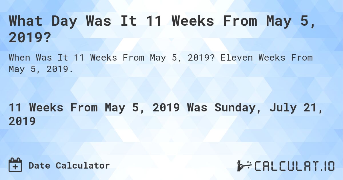 What Day Was It 11 Weeks From May 5, 2019?. Eleven Weeks From May 5, 2019.
