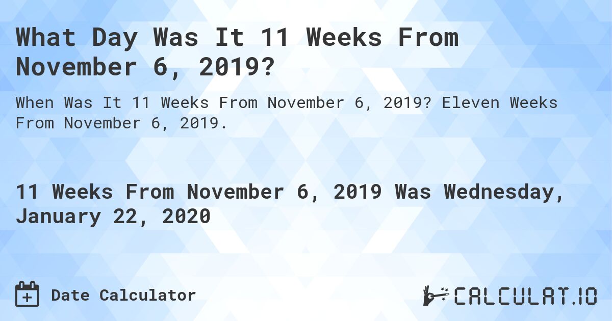 What Day Was It 11 Weeks From November 6, 2019?. Eleven Weeks From November 6, 2019.