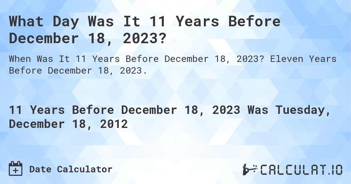 What Day Was It 11 Years Before December 18, 2023?. Eleven Years Before December 18, 2023.