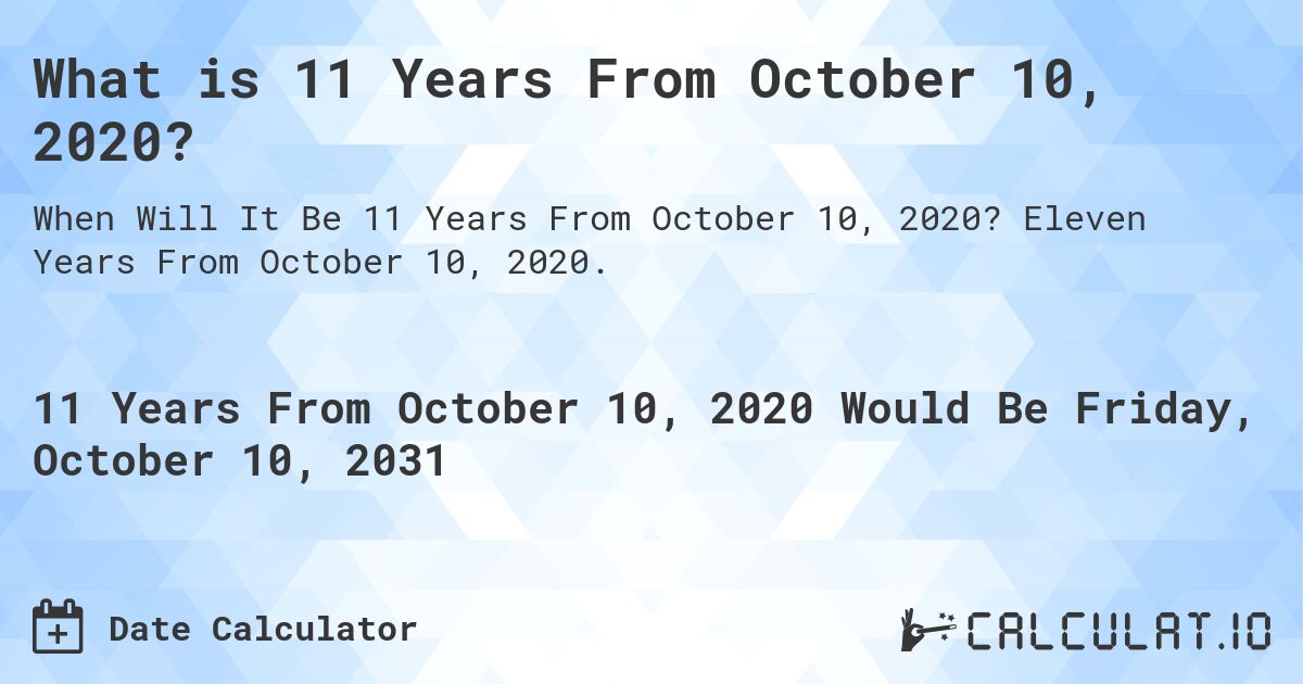 What is 11 Years From October 10, 2020?. Eleven Years From October 10, 2020.