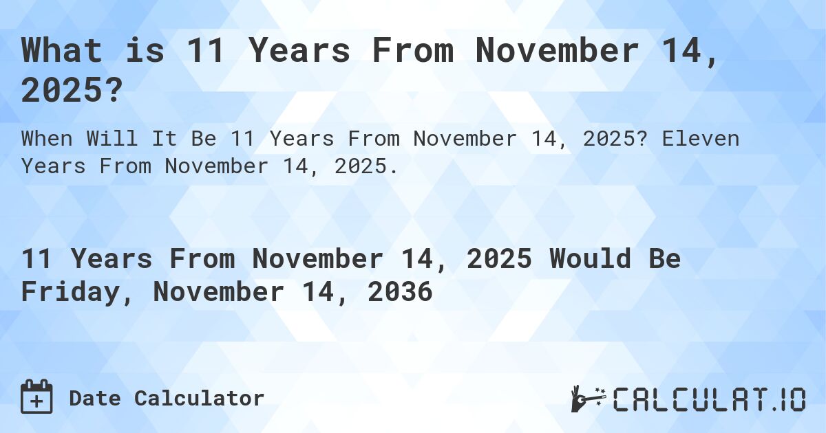 What is 11 Years From November 14, 2025?. Eleven Years From November 14, 2025.