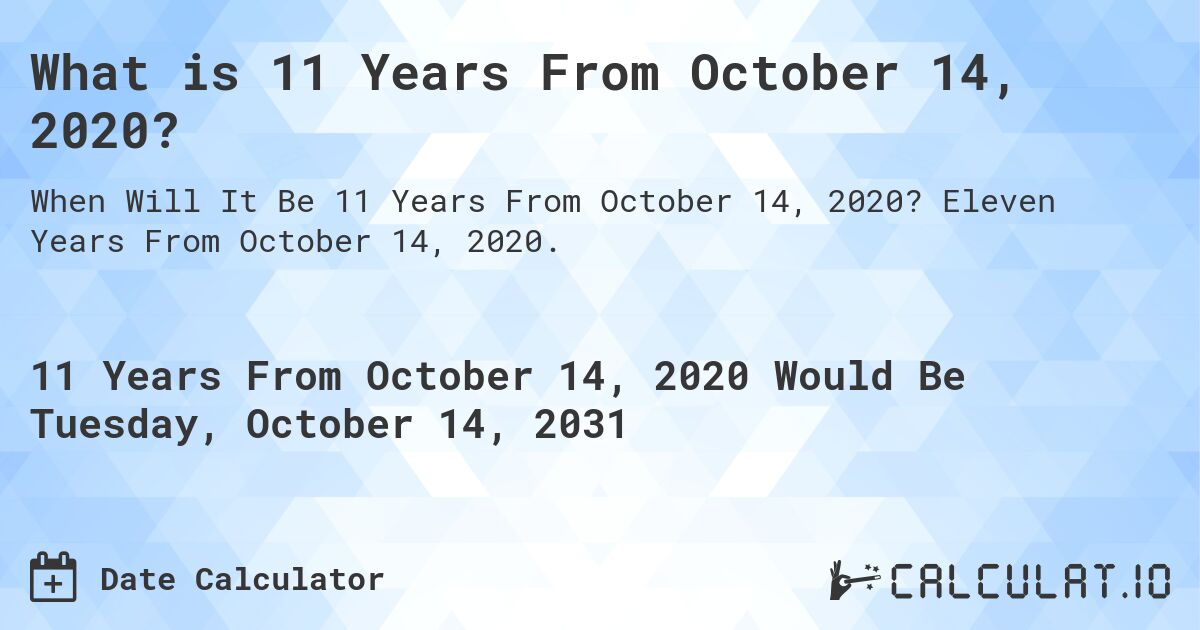 What is 11 Years From October 14, 2020?. Eleven Years From October 14, 2020.
