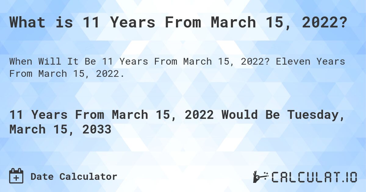 What is 11 Years From March 15, 2022?. Eleven Years From March 15, 2022.