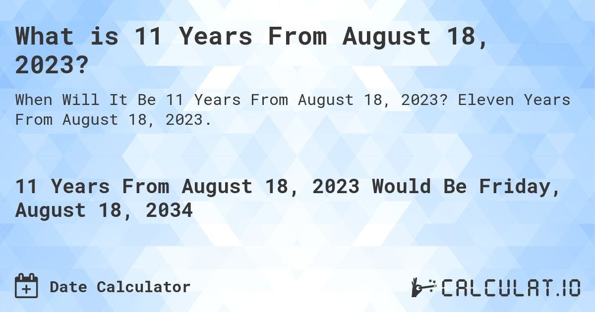 What is 11 Years From August 18, 2023?. Eleven Years From August 18, 2023.