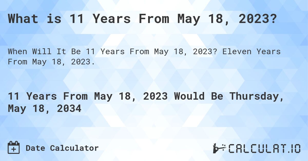What is 11 Years From May 18, 2023?. Eleven Years From May 18, 2023.