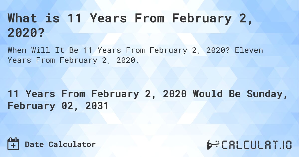 What is 11 Years From February 2, 2020?. Eleven Years From February 2, 2020.