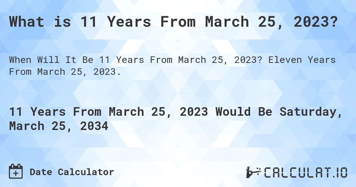 What is 11 Years From March 25, 2023?. Eleven Years From March 25, 2023.