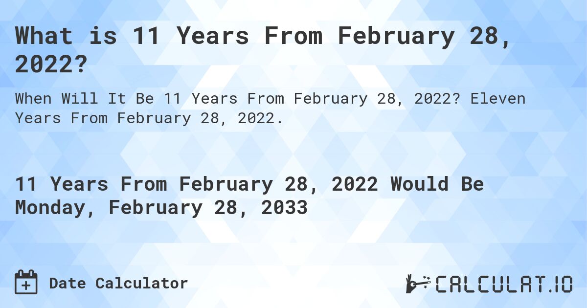 What is 11 Years From February 28, 2022?. Eleven Years From February 28, 2022.