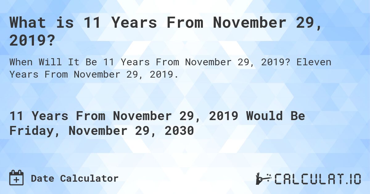 What is 11 Years From November 29, 2019?. Eleven Years From November 29, 2019.