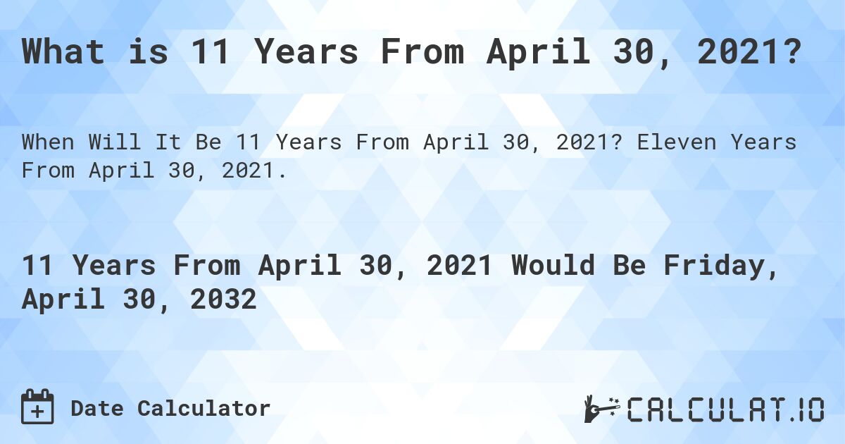 What is 11 Years From April 30, 2021?. Eleven Years From April 30, 2021.