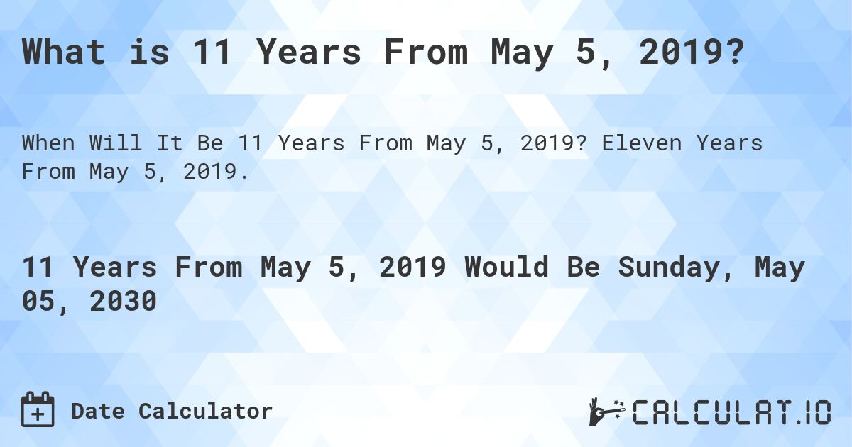 What is 11 Years From May 5, 2019?. Eleven Years From May 5, 2019.