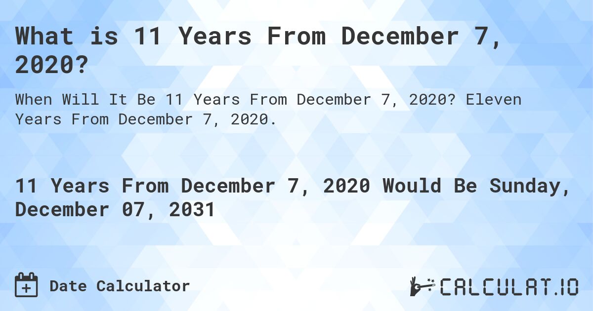 What is 11 Years From December 7, 2020?. Eleven Years From December 7, 2020.