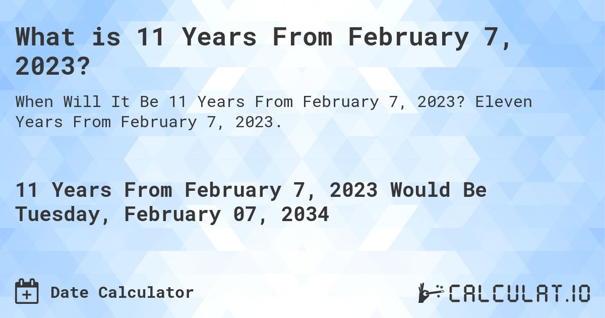 What is 11 Years From February 7, 2023?. Eleven Years From February 7, 2023.