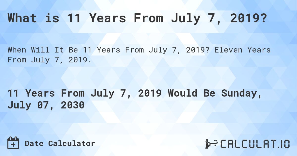 What is 11 Years From July 7, 2019?. Eleven Years From July 7, 2019.