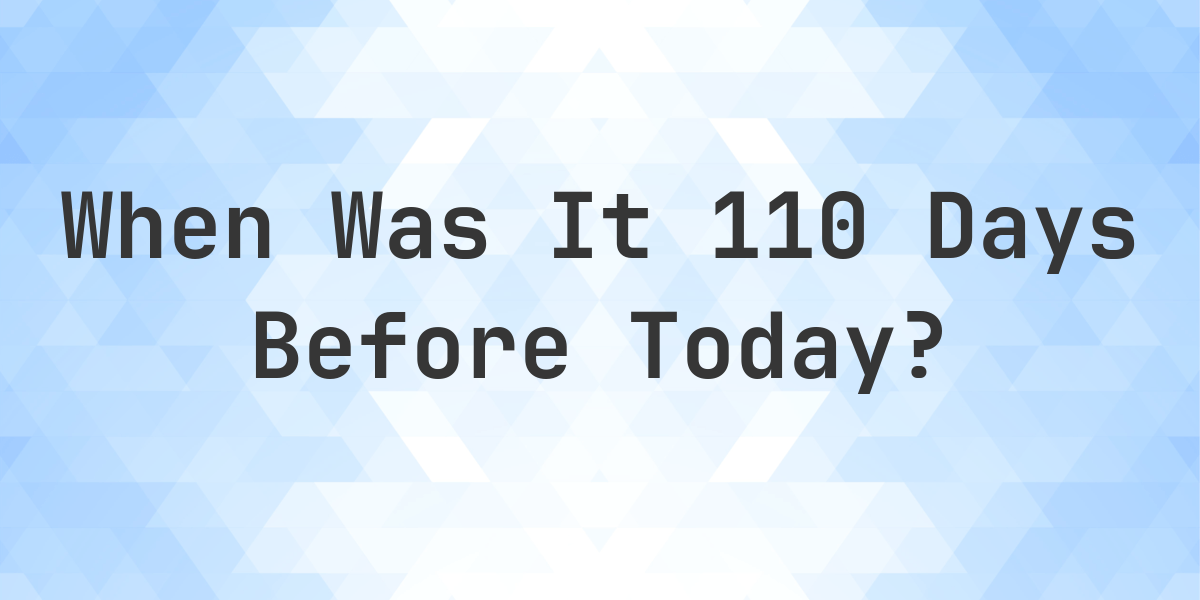 What Day Was It 110 Days Ago From Today? - Calculatio