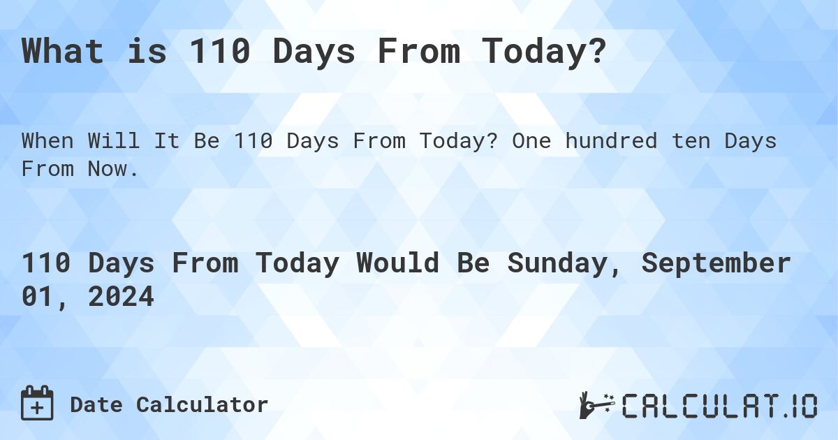 What is 110 Days From Today?. One hundred ten Days From Now.