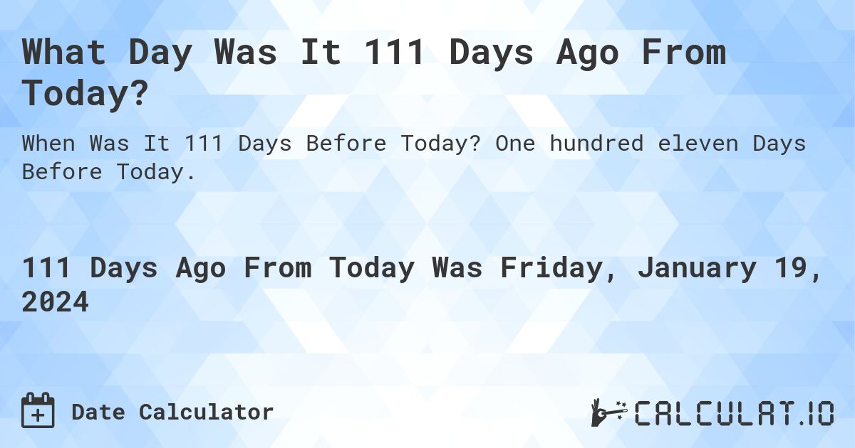 What Day Was It 111 Days Ago From Today?. One hundred eleven Days Before Today.