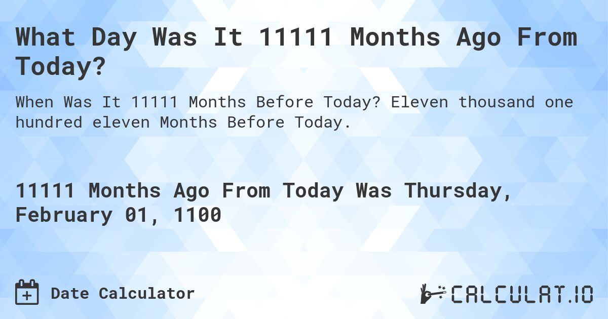 What Day Was It 11111 Months Ago From Today?. Eleven thousand one hundred eleven Months Before Today.