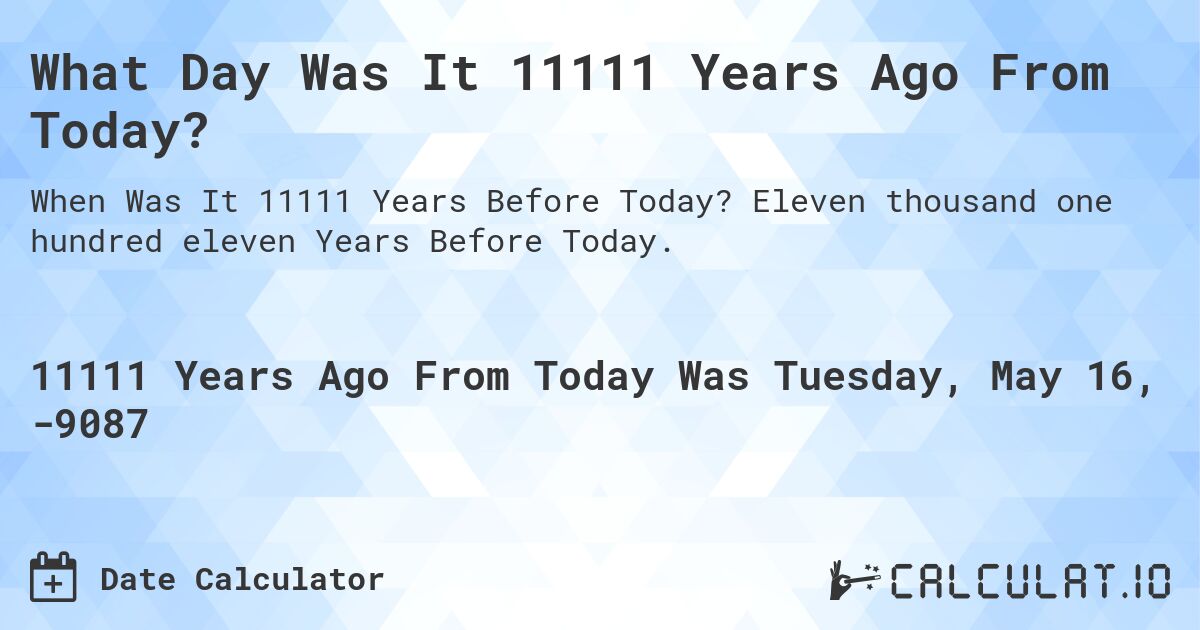 What Day Was It 11111 Years Ago From Today?. Eleven thousand one hundred eleven Years Before Today.