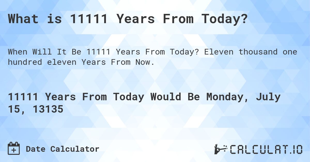 What is 11111 Years From Today?. Eleven thousand one hundred eleven Years From Now.