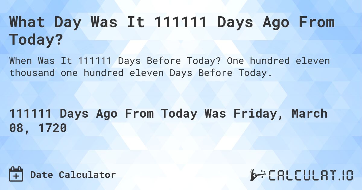 What Day Was It 111111 Days Ago From Today?. One hundred eleven thousand one hundred eleven Days Before Today.