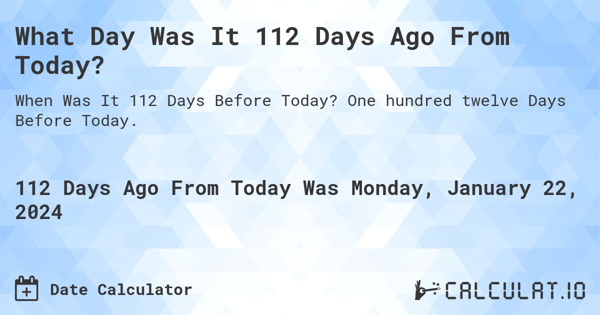 What Day Was It 112 Days Ago From Today?. One hundred twelve Days Before Today.