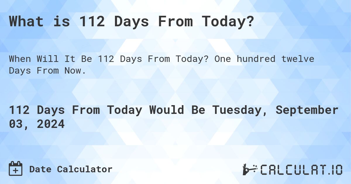 What is 112 Days From Today?. One hundred twelve Days From Now.