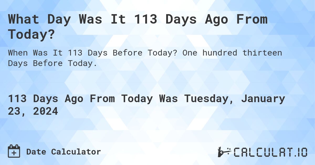 What Day Was It 113 Days Ago From Today?. One hundred thirteen Days Before Today.